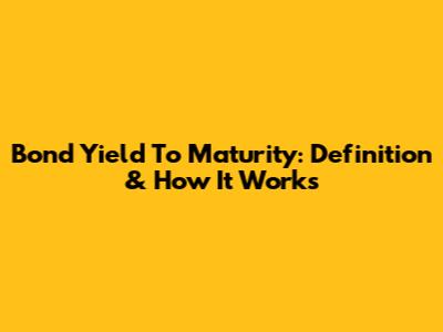 Bond Yield To Maturity: Definition & How It Works