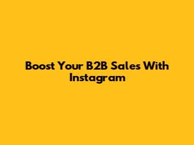 Boost Your B2B Sales With Instagram