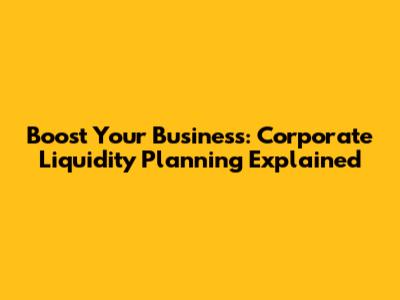 Boost Your Business: Corporate Liquidity Planning Explained