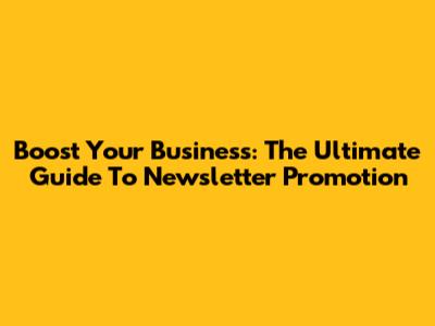 Boost Your Business: The Ultimate Guide To Newsletter Promotion