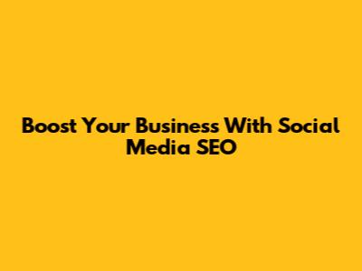 Boost Your Business With Social Media SEO