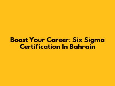 Boost Your Career: Six Sigma Certification In Bahrain
