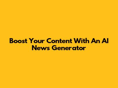 Boost Your Content With An AI News Generator