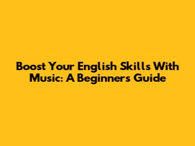 Boost Your English Skills With Music: A Beginner's Guide