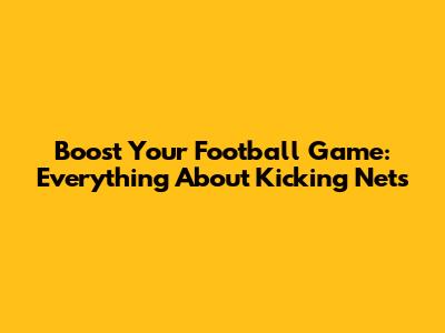 Boost Your Football Game: Everything About Kicking Nets