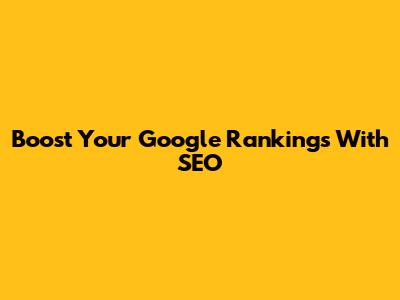 Boost Your Google Rankings With SEO