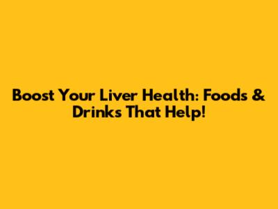 Boost Your Liver Health: Foods & Drinks That Help!