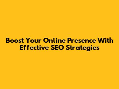 Boost Your Online Presence With Effective SEO Strategies