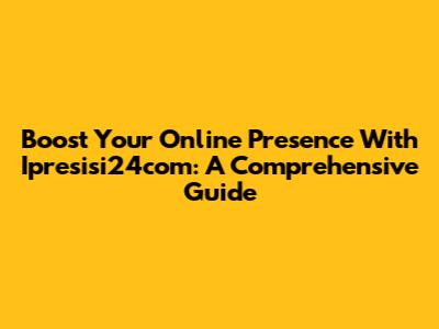 Boost Your Online Presence With Ipresisi24com: A Comprehensive Guide