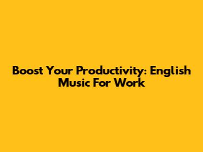 Boost Your Productivity: English Music For Work