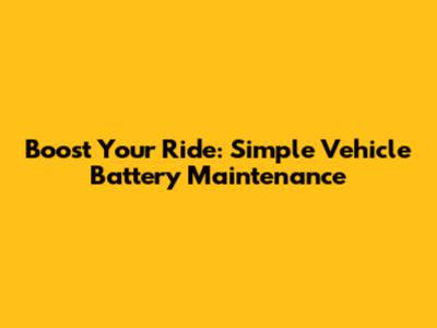 Boost Your Ride: Simple Vehicle Battery Maintenance