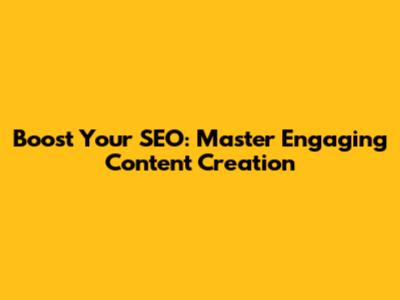Boost Your SEO: Master Engaging Content Creation