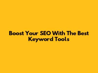 Boost Your SEO With The Best Keyword Tools