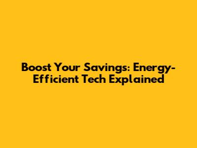 Boost Your Savings: Energy-Efficient Tech Explained