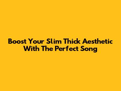 Boost Your Slim Thick Aesthetic With The Perfect Song