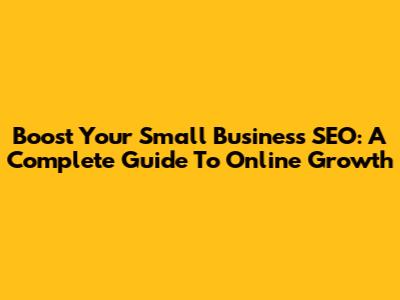Boost Your Small Business SEO: A Complete Guide To Online Growth