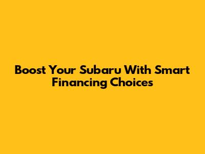 Boost Your Subaru With Smart Financing Choices