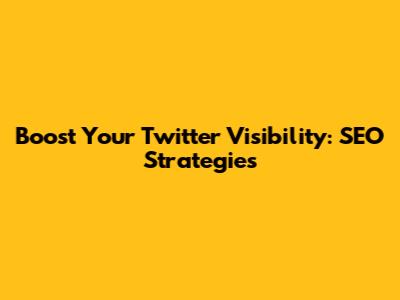 Boost Your Twitter Visibility: SEO Strategies