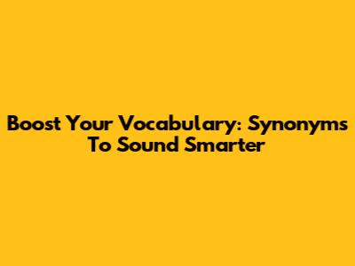 Boost Your Vocabulary: Synonyms To Sound Smarter