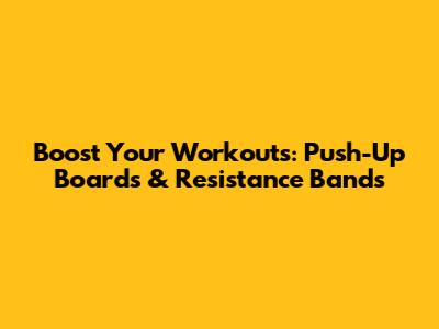 Boost Your Workouts: Push-Up Boards & Resistance Bands