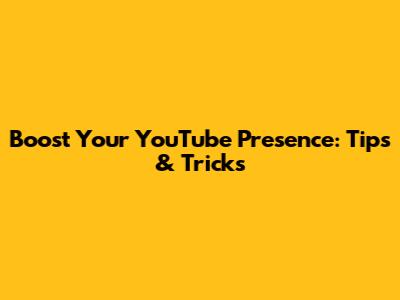 Boost Your YouTube Presence: Tips & Tricks