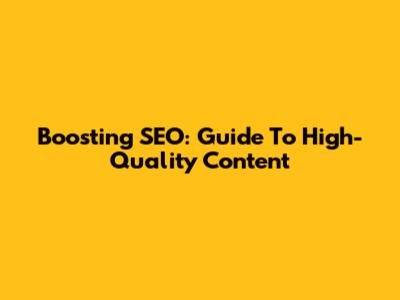 Boosting SEO: Guide To High-Quality Content
