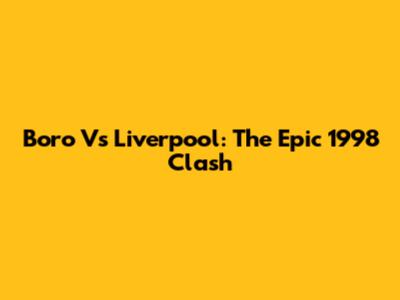Boro Vs Liverpool: The Epic 1998 Clash