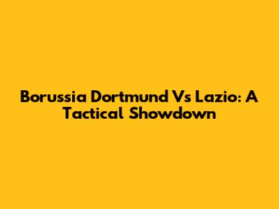 Borussia Dortmund Vs Lazio: A Tactical Showdown