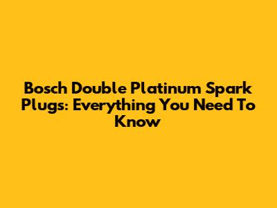 Bosch Double Platinum Spark Plugs: Everything You Need To Know