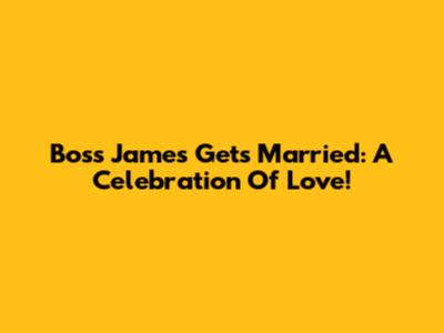 Boss James Gets Married: A Celebration Of Love!