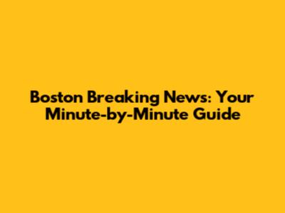Boston Breaking News: Your Minute-by-Minute Guide