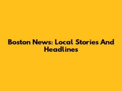 Boston News: Local Stories And Headlines