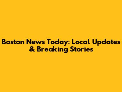 Boston News Today: Local Updates & Breaking Stories