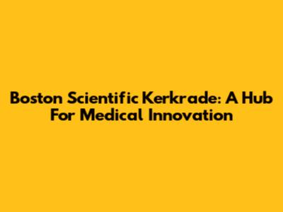 Boston Scientific Kerkrade: A Hub For Medical Innovation