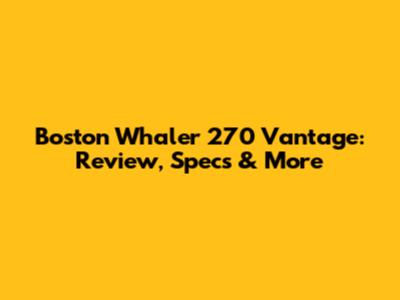 Boston Whaler 270 Vantage: Review, Specs & More