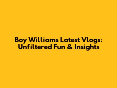 Boy William's Latest Vlogs: Unfiltered Fun & Insights
