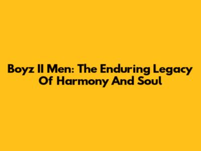Boyz II Men: The Enduring Legacy Of Harmony And Soul