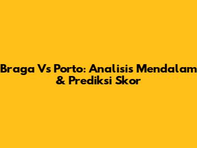 Braga Vs Porto: Analisis Mendalam & Prediksi Skor