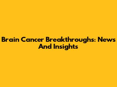 Brain Cancer Breakthroughs: News And Insights
