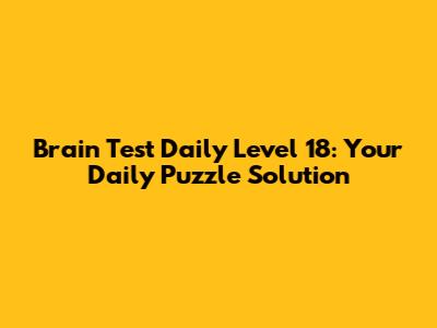 Brain Test Daily Level 18: Your Daily Puzzle Solution
