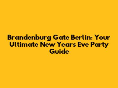 Brandenburg Gate Berlin: Your Ultimate New Year's Eve Party Guide
