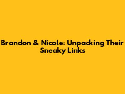 Brandon & Nicole: Unpacking Their "Sneaky Links"