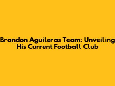 Brandon Aguilera's Team: Unveiling His Current Football Club