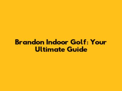 Brandon Indoor Golf: Your Ultimate Guide