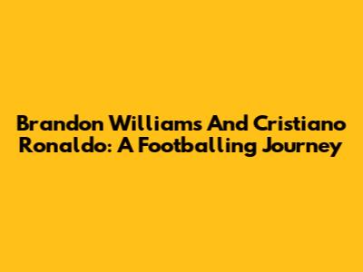 Brandon Williams And Cristiano Ronaldo: A Footballing Journey
