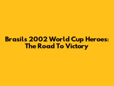 Brasil's 2002 World Cup Heroes: The Road To Victory