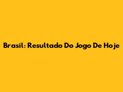 Brasil: Resultado Do Jogo De Hoje