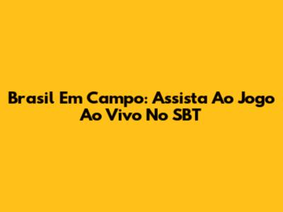 Brasil Em Campo: Assista Ao Jogo Ao Vivo No SBT