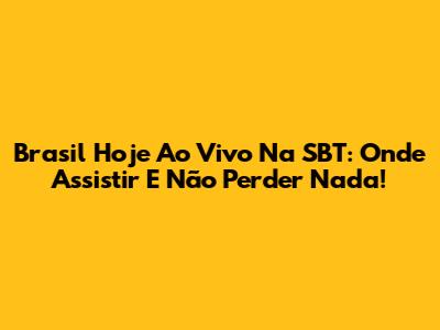 Brasil Hoje Ao Vivo Na SBT: Onde Assistir E Não Perder Nada!