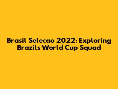 Brasil Selecao 2022: Exploring Brazil's World Cup Squad
